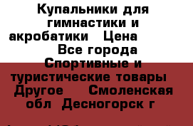 Купальники для гимнастики и акробатики › Цена ­ 1 500 - Все города Спортивные и туристические товары » Другое   . Смоленская обл.,Десногорск г.